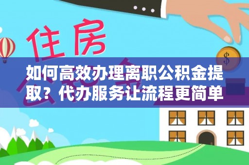 衢江如何高效办理离职公积金提取？代办服务让流程更简单
