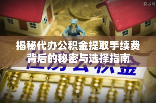 衢江揭秘代办公积金提取手续费背后的秘密与选择指南