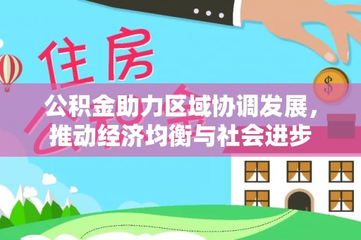 衢江公积金助力区域协调发展，推动经济均衡与社会进步