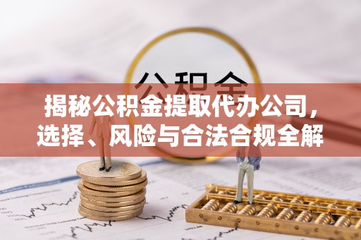 衢江揭秘公积金提取代办公司，选择、风险与合法合规全解析