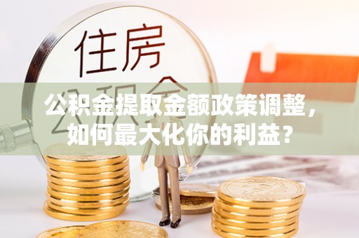 衢江公积金提取金额政策调整，如何最大化你的利益？
