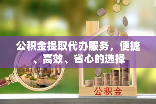 衢江公积金提取代办服务，便捷、高效、省心的选择