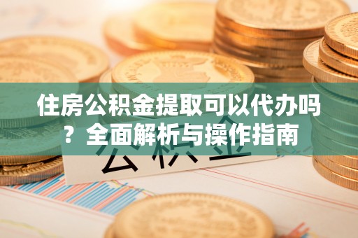 衢江住房公积金提取可以代办吗？全面解析与操作指南