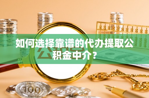 衢江如何选择靠谱的代办提取公积金中介？