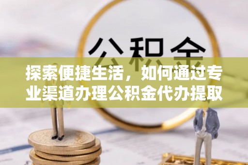 衢江探索便捷生活，如何通过专业渠道办理公积金代办提取业务