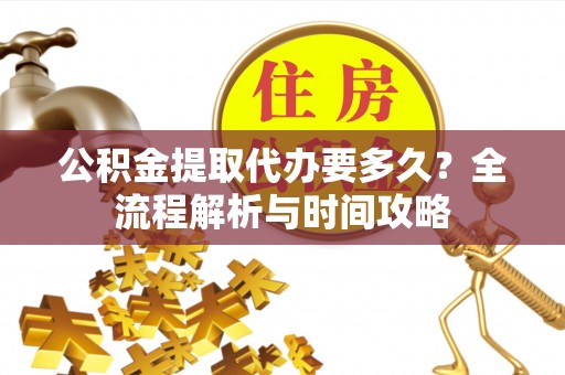 衢江公积金提取代办要多久？全流程解析与时间攻略
