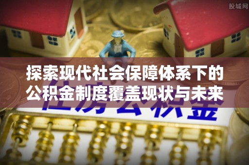 衢江探索现代社会保障体系下的公积金制度覆盖现状与未来发展