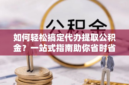 衢江如何轻松搞定代办提取公积金？一站式指南助你省时省心