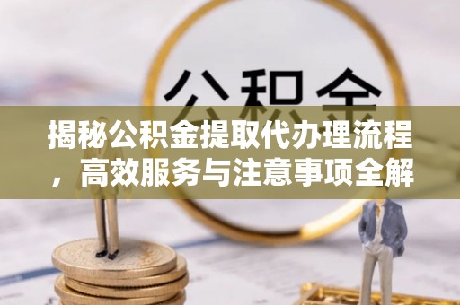 衢江揭秘公积金提取代办理流程，高效服务与注意事项全解析
