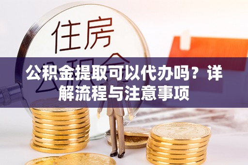 衢江公积金提取可以代办吗？详解流程与注意事项