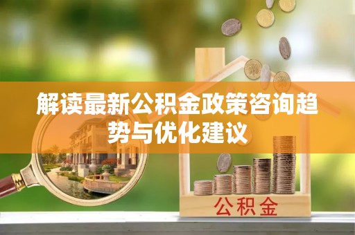 衢江解读最新公积金政策咨询趋势与优化建议