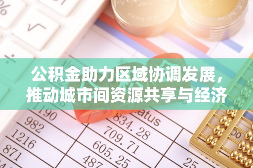衢江公积金助力区域协调发展，推动城市间资源共享与经济均衡发展