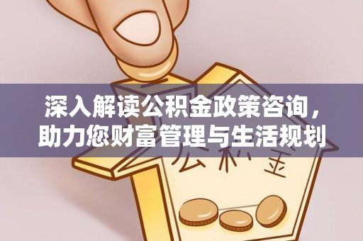 衢江深入解读公积金政策咨询，助力您财富管理与生活规划