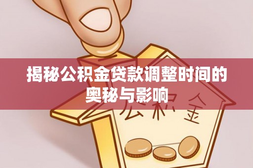 衢江揭秘公积金贷款调整时间的奥秘与影响