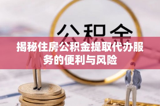 衢江揭秘住房公积金提取代办服务的便利与风险