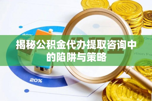 衢江揭秘公积金代办提取咨询中的陷阱与策略
