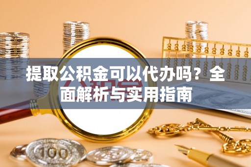 衢江提取公积金可以代办吗？全面解析与实用指南
