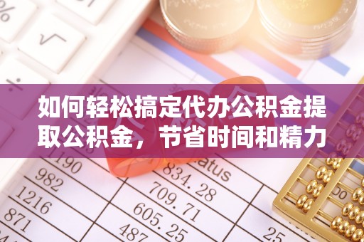 衢江如何轻松搞定代办公积金提取公积金，节省时间和精力的秘密武器