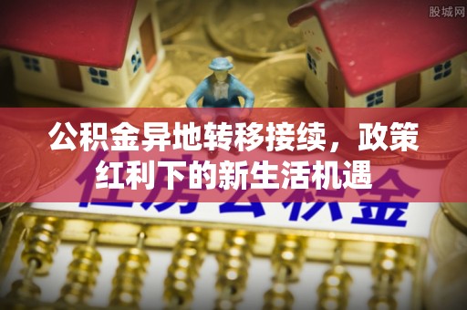 衢江公积金异地转移接续，政策红利下的新生活机遇