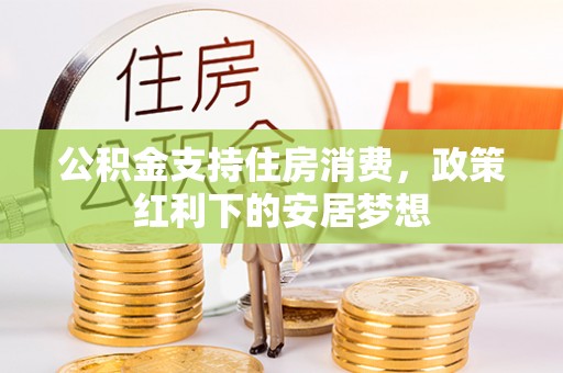 衢江公积金支持住房消费，政策红利下的安居梦想