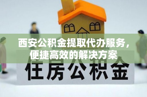衢江西安公积金提取代办服务，便捷高效的解决方案