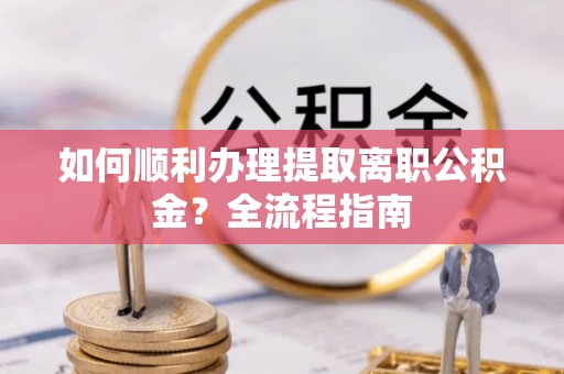 衢江如何顺利办理提取离职公积金？全流程指南