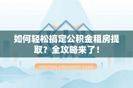 衢江如何轻松搞定公积金租房提取？全攻略来了！