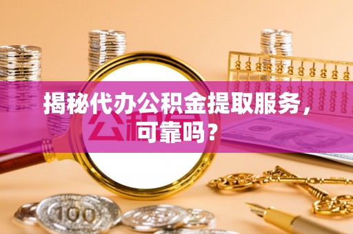 衢江揭秘代办公积金提取服务，可靠吗？