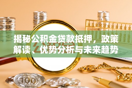 衢江揭秘公积金贷款抵押，政策解读、优势分析与未来趋势