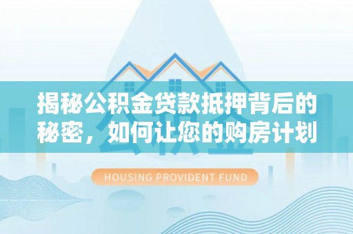 衢江揭秘公积金贷款抵押背后的秘密，如何让您的购房计划更轻松？