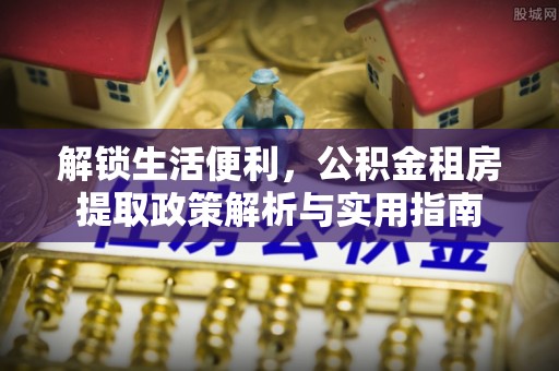 衢江解锁生活便利，公积金租房提取政策解析与实用指南