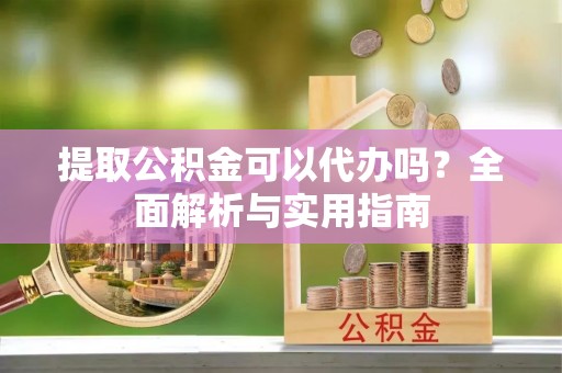衢江提取公积金可以代办吗？全面解析与实用指南