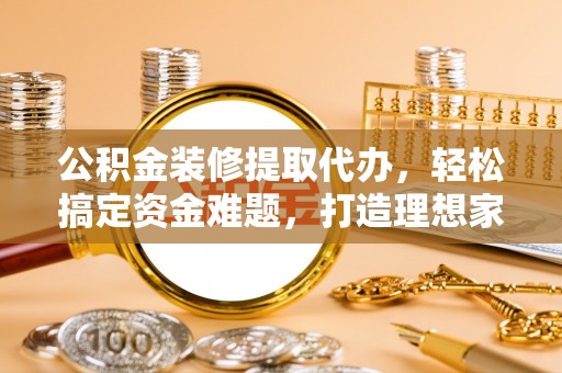 衢江公积金装修提取代办，轻松搞定资金难题，打造理想家居