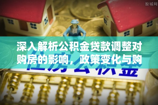 衢江深入解析公积金贷款调整对购房的影响，政策变化与购房者选择