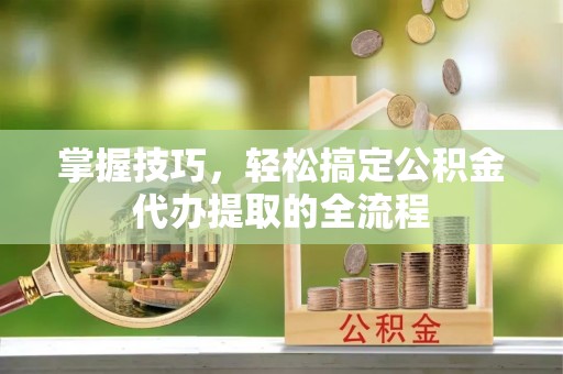 衢江掌握技巧，轻松搞定公积金代办提取的全流程