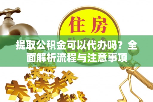 衢江提取公积金可以代办吗？全面解析流程与注意事项