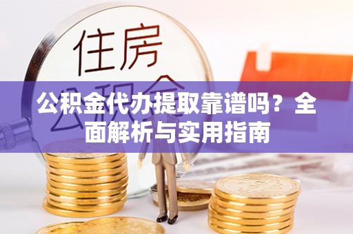 衢江公积金代办提取靠谱吗？全面解析与实用指南