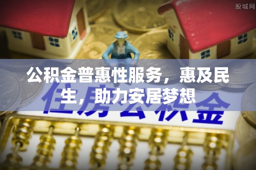 衢江公积金普惠性服务，惠及民生，助力安居梦想