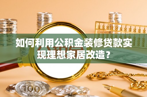 衢江如何利用公积金装修贷款实现理想家居改造？