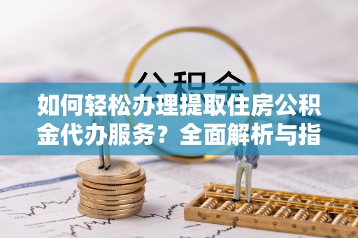 衢江如何轻松办理提取住房公积金代办服务？全面解析与指南