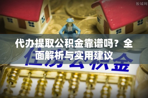 衢江代办提取公积金靠谱吗？全面解析与实用建议