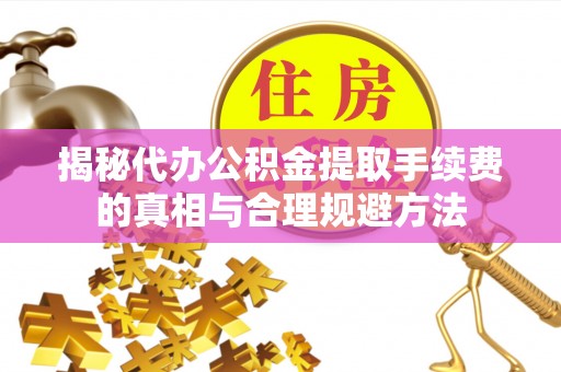 衢江揭秘代办公积金提取手续费的真相与合理规避方法
