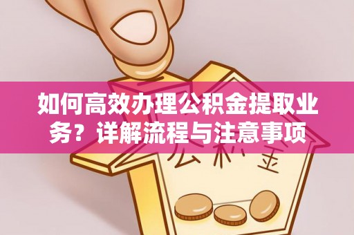 衢江如何高效办理公积金提取业务？详解流程与注意事项