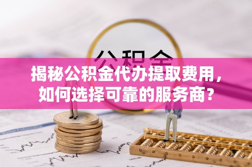 衢江揭秘公积金代办提取费用，如何选择可靠的服务商？