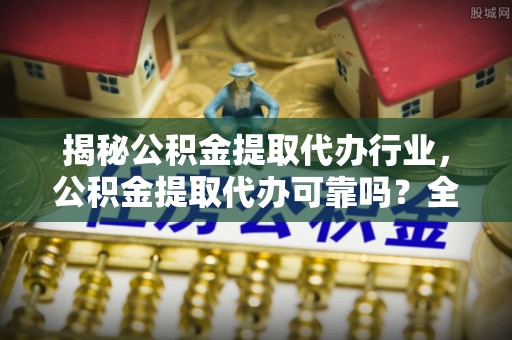 衢江揭秘公积金提取代办行业，公积金提取代办可靠吗？全面解析与风险规避