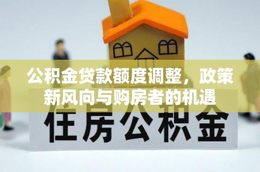 衢江公积金贷款额度调整，政策新风向与购房者的机遇