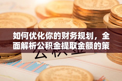 衢江如何优化你的财务规划，全面解析公积金提取金额的策略与技巧
