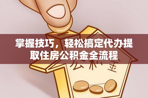 衢江掌握技巧，轻松搞定代办提取住房公积金全流程