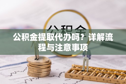衢江公积金提取代办吗？详解流程与注意事项