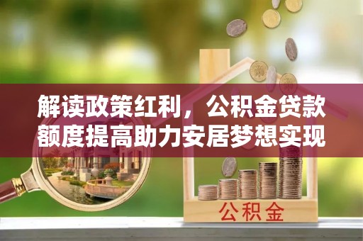衢江解读政策红利，公积金贷款额度提高助力安居梦想实现